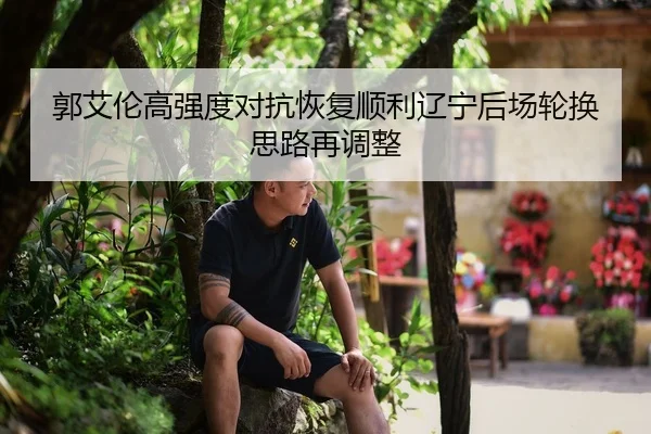 郭艾伦高强度对抗恢复顺利辽宁后场轮换思路再调整