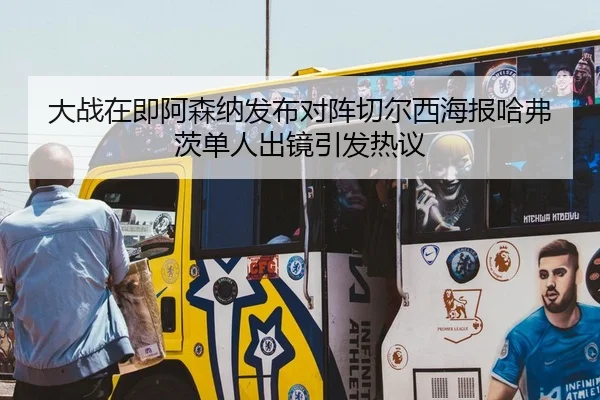 大战在即阿森纳发布对阵切尔西海报哈弗茨单人出镜引发热议